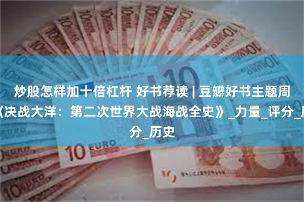 炒股怎样加十倍杠杆 好书荐读 | 豆瓣好书主题周之《决战大洋：第二次世界大战海战全史》_力量_评分_历史
