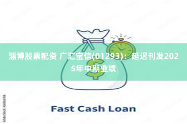 淄博股票配资 广汇宝信(01293)：延迟刊发2025年中期业绩