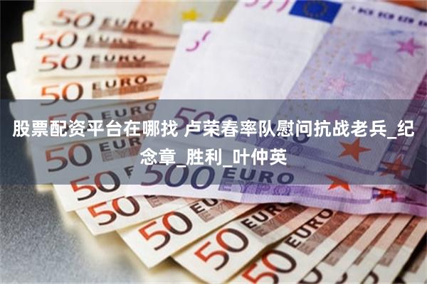 股票配资平台在哪找 卢荣春率队慰问抗战老兵_纪念章_胜利_叶仲英