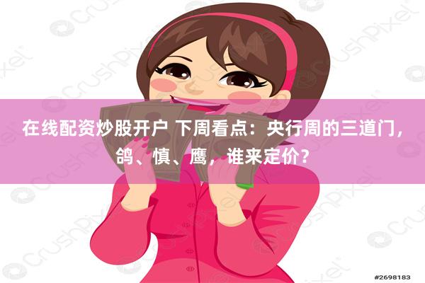 在线配资炒股开户 下周看点：央行周的三道门，鸽、慎、鹰，谁来定价？