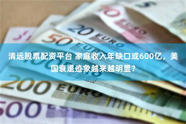 清远股票配资平台 家庭收入年缺口或600亿，美国衰退迹象越来越明显？
