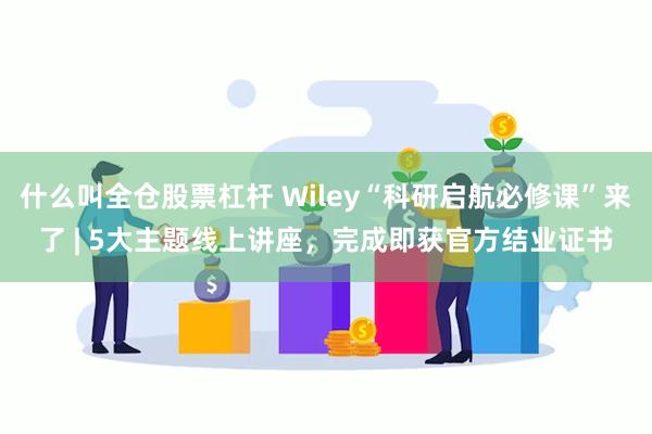 什么叫全仓股票杠杆 Wiley“科研启航必修课”来了 | 5大主题线上讲座，完成即获官方结业证书