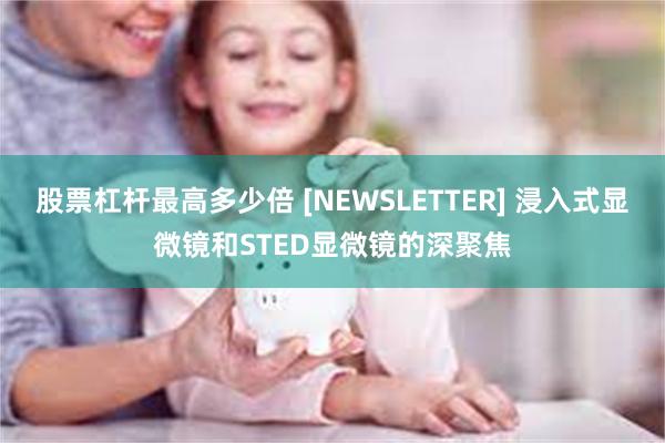 股票杠杆最高多少倍 [NEWSLETTER] 浸入式显微镜和STED显微镜的深聚焦