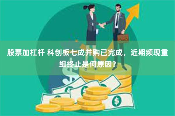 股票加杠杆 科创板七成并购已完成，近期频现重组终止是何原因？
