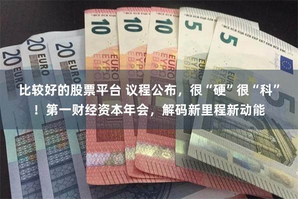 比较好的股票平台 议程公布，很“硬”很“科”！第一财经资本年会，解码新里程新动能